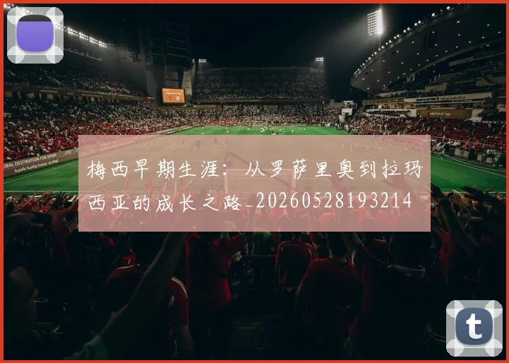 梅西早期生涯:从罗萨里奥到拉玛西亚的成长之路_20260528193214