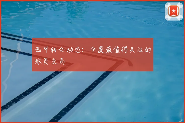西甲转会动态：今夏最值得关注的球员交易
