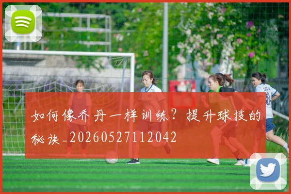 如何像乔丹一样训练？提升球技的秘诀_20260527112042