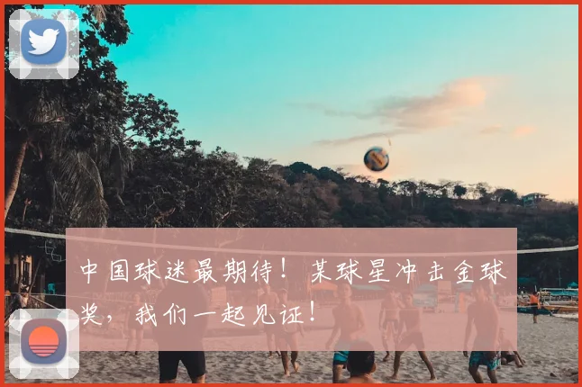 中国球迷最期待!某球星冲击金球奖,我们一起见证!