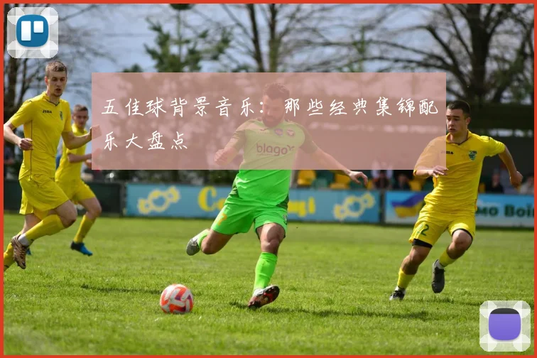 五佳球背景音乐:那些经典集锦配乐大盘点
