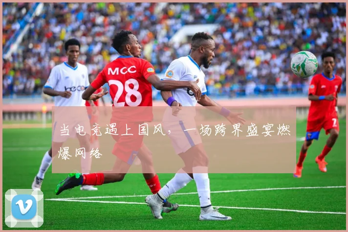 当电竞遇上国风，一场跨界盛宴燃爆网络