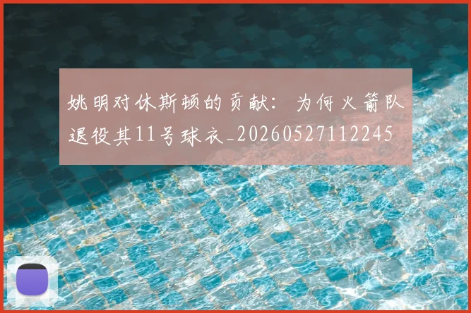 姚明对休斯顿的贡献:为何火箭队退役其11号球衣_20260527112245