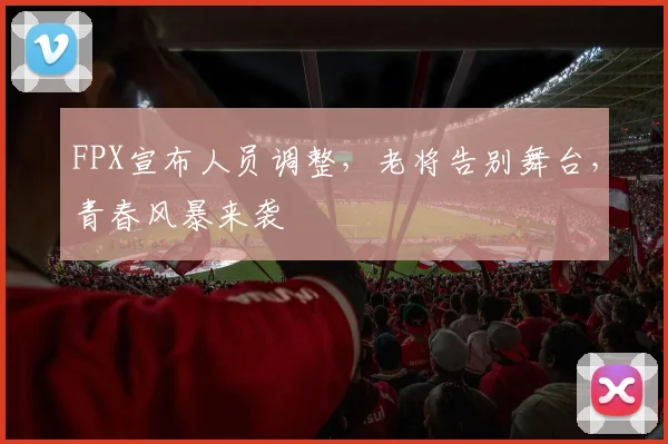 FPX宣布人员调整，老将告别舞台，青春风暴来袭