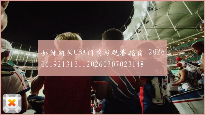 如何购买CBA门票与观赛指南_20260619213131_20260707023148