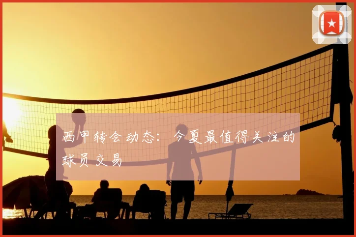 西甲转会动态：今夏最值得关注的球员交易