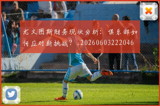 尤文图斯财务现状分析：俱乐部如何应对新挑战？_20260603222046