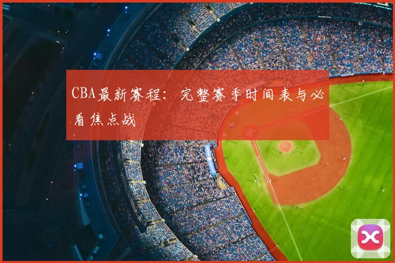 CBA最新赛程：完整赛季时间表与必看焦点战