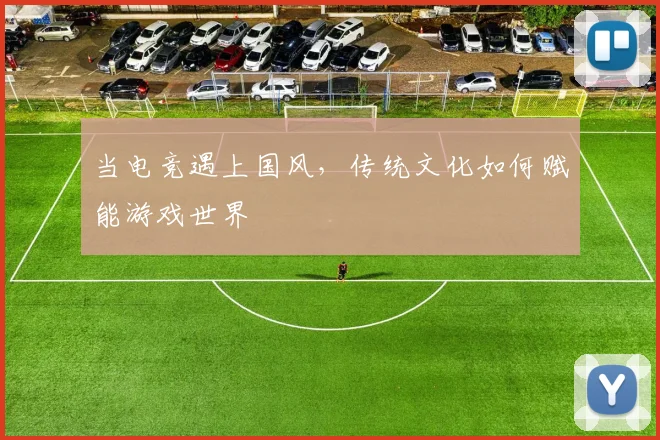 当电竞遇上国风,传统文化如何赋能游戏世界