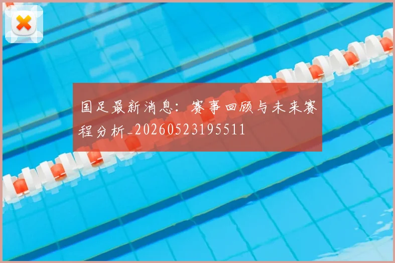 国足最新消息:赛事回顾与未来赛程分析_20260523195511