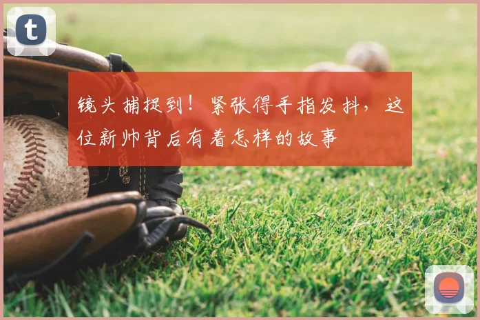 镜头捕捉到！紧张得手指发抖，这位新帅背后有着怎样的故事