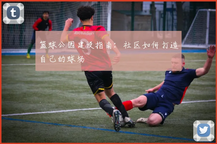 篮球公园建设指南:社区如何打造自己的球场
