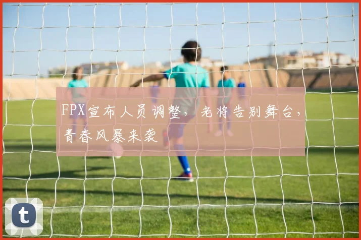 FPX宣布人员调整,老将告别舞台,青春风暴来袭