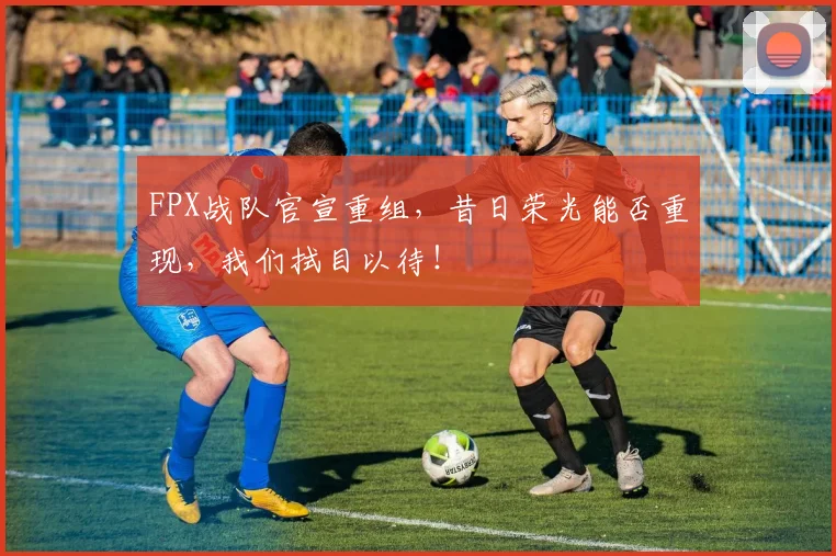 FPX战队官宣重组，昔日荣光能否重现，我们拭目以待！