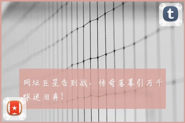 网坛巨星告别战，传奇落幕引万千球迷泪奔！