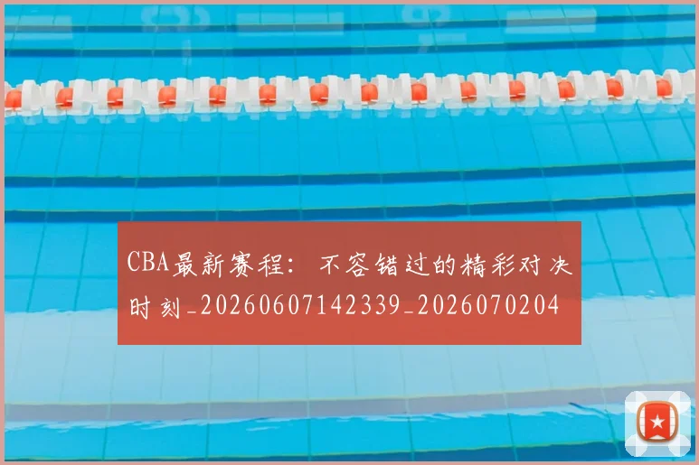 CBA最新赛程:不容错过的精彩对决时刻_20260607142339_20260702040249