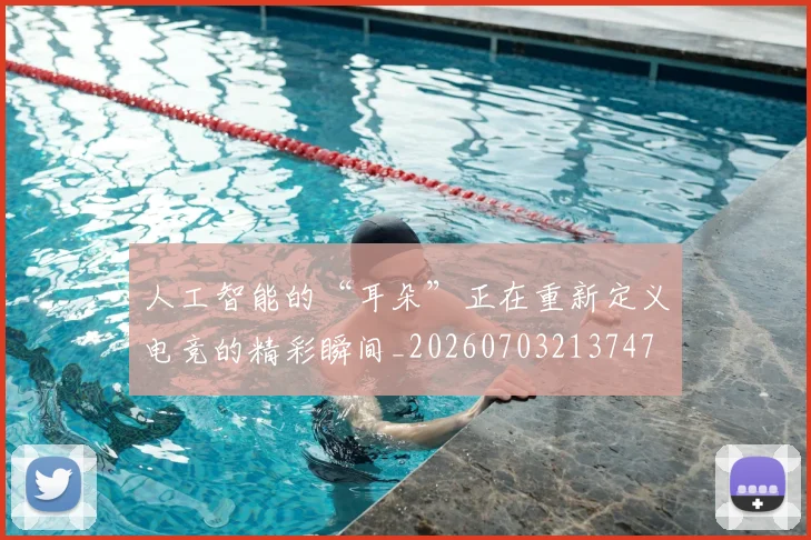 人工智能的“耳朵”正在重新定义电竞的精彩瞬间_20260703213747
