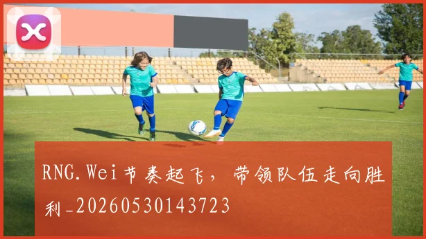 RNG.Wei节奏起飞，带领队伍走向胜利_20260530143723