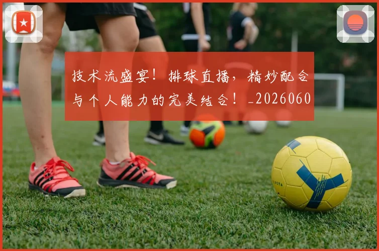 技术流盛宴！排球直播，精妙配合与个人能力的完美结合！_20260605165812
