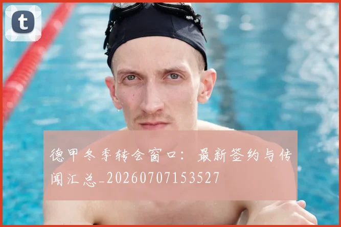 德甲冬季转会窗口：最新签约与传闻汇总_20260707153527