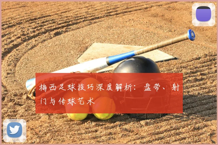 梅西足球技巧深度解析：盘带、射门与传球艺术