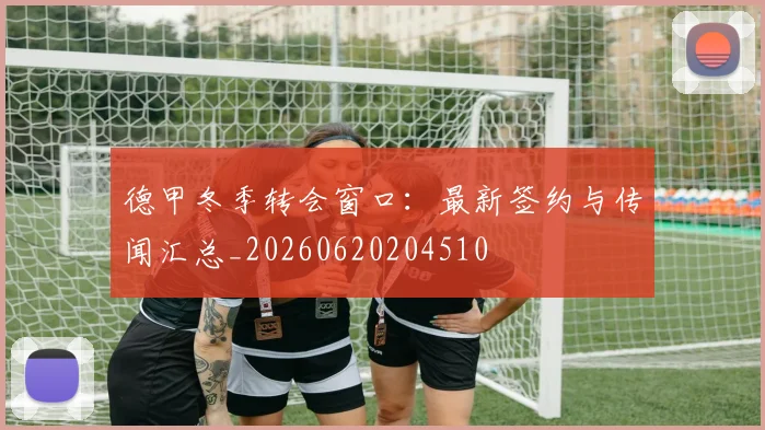 德甲冬季转会窗口：最新签约与传闻汇总_20260620204510