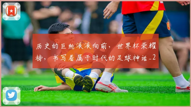 历史的巨轮滚滚向前，世界杯荣耀榜，书写着属于时代的足球神话_20260704174919