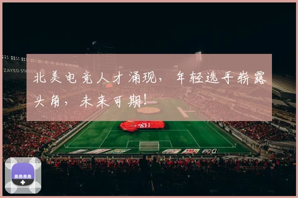 北美电竞人才涌现,年轻选手崭露头角,未来可期!