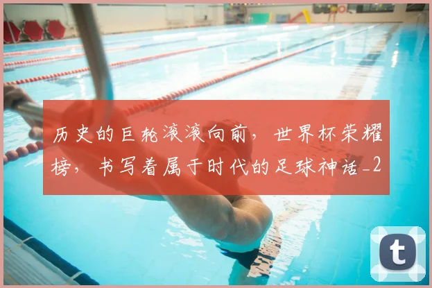历史的巨轮滚滚向前,世界杯荣耀榜,书写着属于时代的足球神话_20260602212749