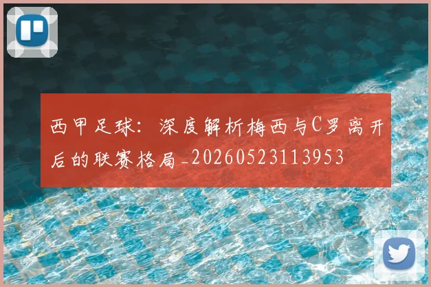 西甲足球：深度解析梅西与C罗离开后的联赛格局_20260523113953