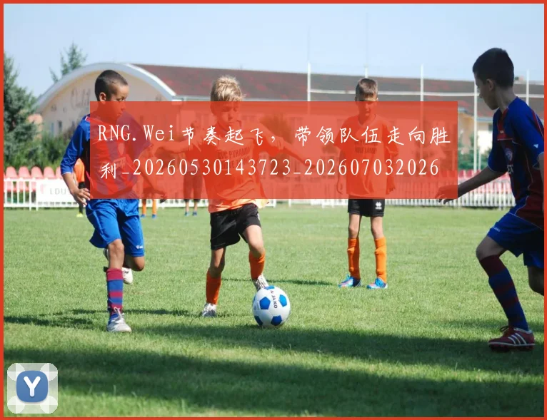 RNG.Wei节奏起飞,带领队伍走向胜利_20260530143723_20260703202635