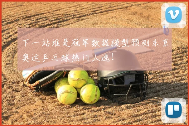 下一站谁是冠军数据模型预测东京奥运乒乓球热门人选！