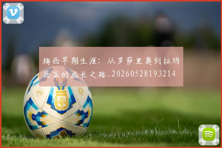 梅西早期生涯：从罗萨里奥到拉玛西亚的成长之路_20260528193214
