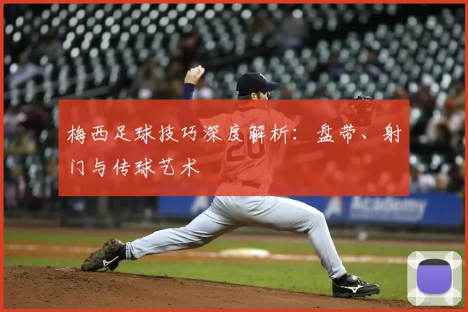 梅西足球技巧深度解析:盘带、射门与传球艺术