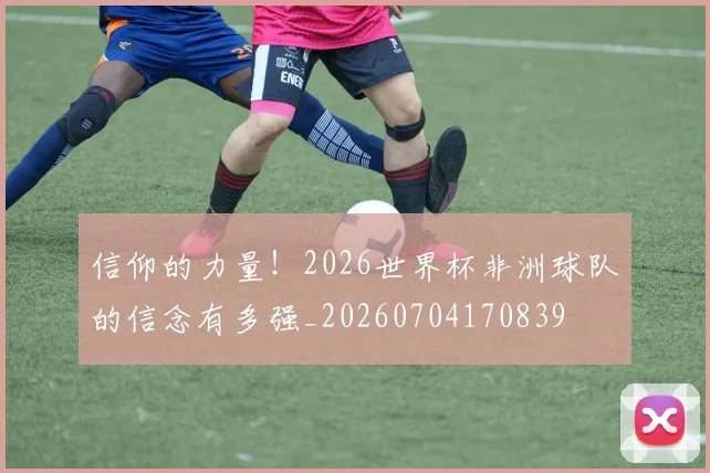 信仰的力量！2026世界杯非洲球队的信念有多强_20260704170839