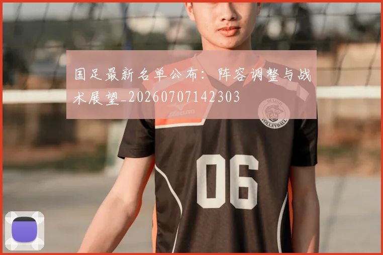国足最新名单公布:阵容调整与战术展望_20260707142303