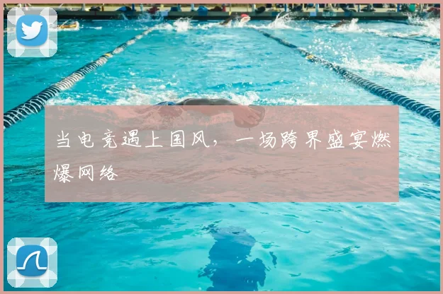 当电竞遇上国风，一场跨界盛宴燃爆网络