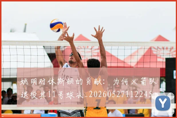 姚明对休斯顿的贡献：为何火箭队退役其11号球衣_20260527112245