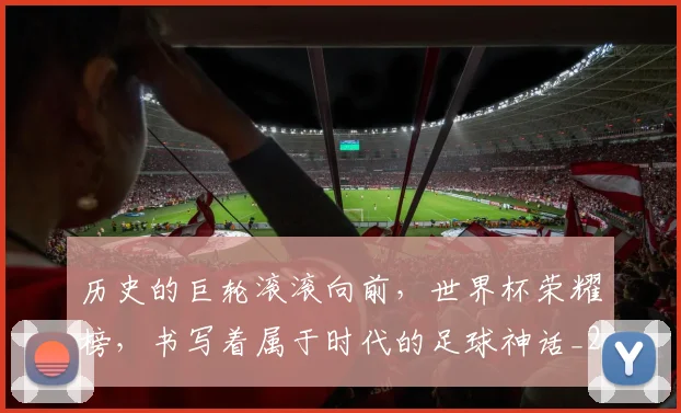 历史的巨轮滚滚向前,世界杯荣耀榜,书写着属于时代的足球神话_20260704174919