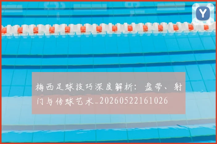 梅西足球技巧深度解析:盘带、射门与传球艺术_20260522161026