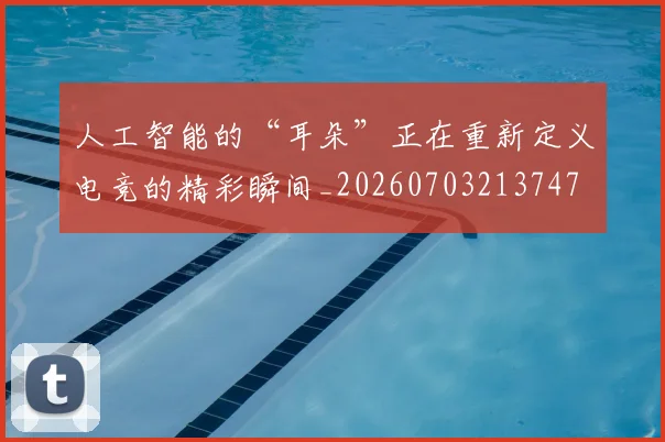 人工智能的“耳朵”正在重新定义电竞的精彩瞬间_20260703213747