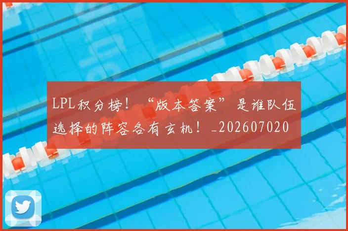 LPL积分榜！“版本答案”是谁队伍选择的阵容各有玄机！_20260702044316