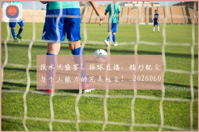 技术流盛宴!排球直播,精妙配合与个人能力的完美结合!_20260605165812
