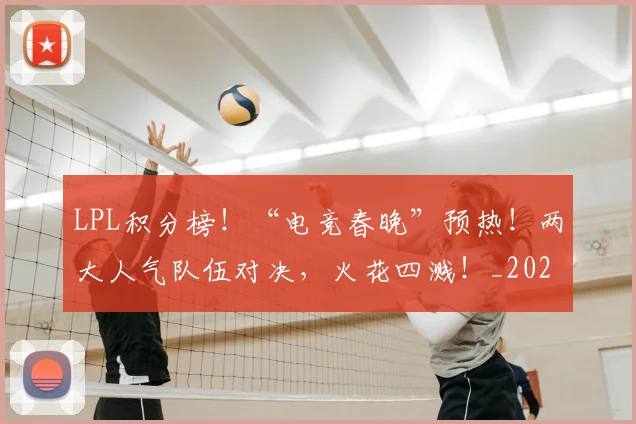 LPL积分榜！“电竞春晚”预热！两大人气队伍对决，火花四溅！_20260702044319